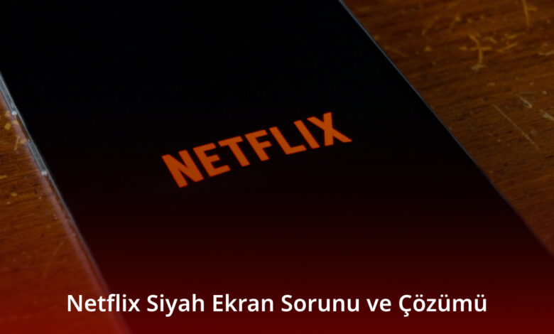 Netflix Siyah Ekran Sorunu ve Çözümü