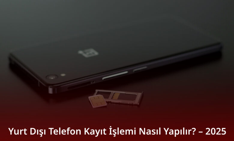 Yurt Dışı Telefon Kayıt İşlemi Nasıl Yapılır? – 2025 Yurt Dışı Telefon Kayıt İşlemi Nasıl Yapılır