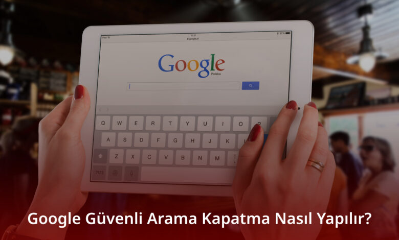 Google Güvenli Arama Kapatma Nasıl Yapılır? Google Güvenli Arama Kapatma