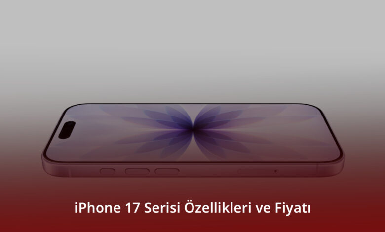 iPhone 17 Serisi Özellikleri ve Fiyatı
